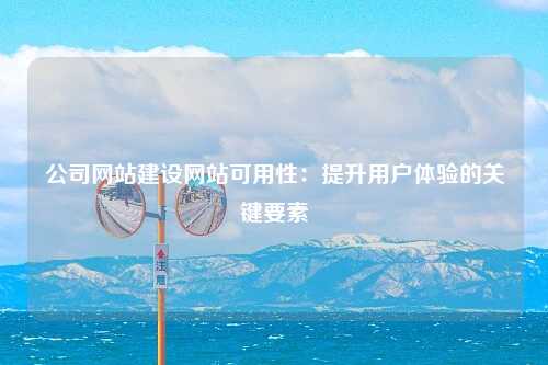 公司网站建设网站可用性：提升用户体验的关键要素-第1张图片-温柔治愈励志文案网