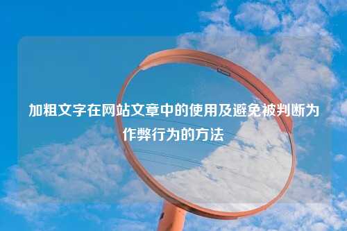 加粗文字在网站文章中的使用及避免被判断为作弊行为的方法