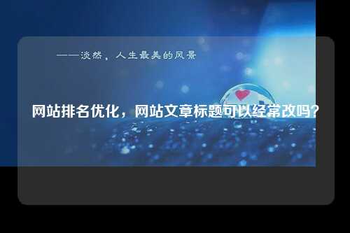 网站排名优化，网站文章标题可以经常改吗？