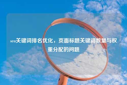 seo关键词排名优化，页面标题关键词数量与权重分配的问题-第1张图片-温柔治愈励志文案网