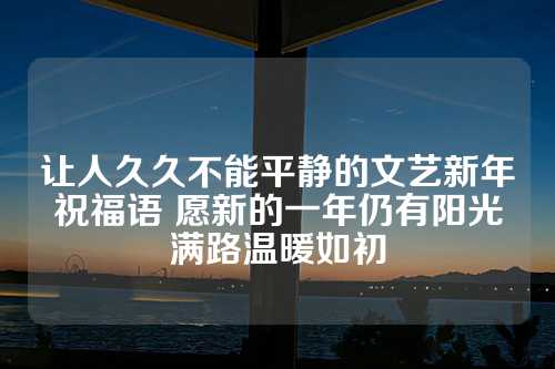 让人久久不能平静的文艺新年祝福语 愿新的一年仍有阳光满路温暖如初