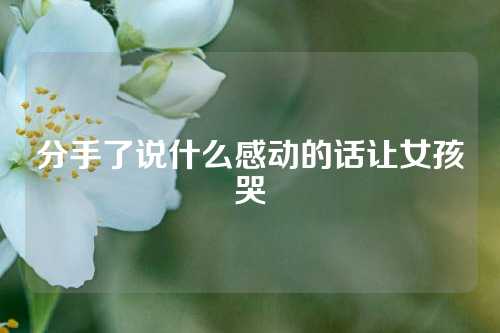 分手了说什么感动的话让女孩哭-第1张图片-温柔治愈励志文案网