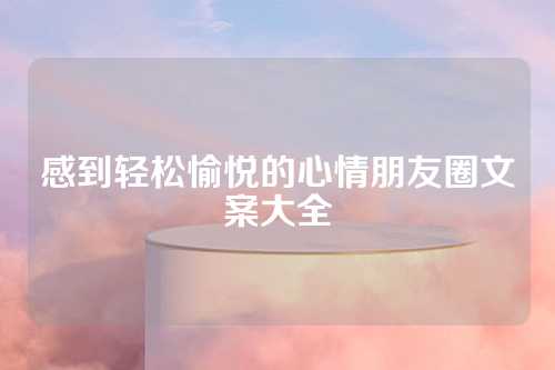 感到轻松愉悦的心情朋友圈文案大全