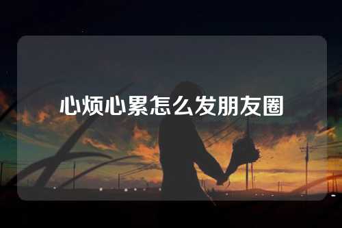 心烦心累怎么发朋友圈