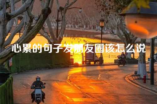 心累的句子发朋友圈该怎么说