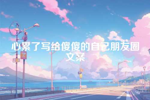 心累了写给傻傻的自己朋友圈文案-第1张图片-温柔治愈励志文案网