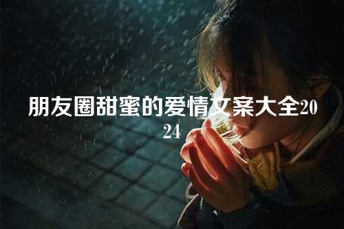 朋友圈甜蜜的爱情文案大全2024