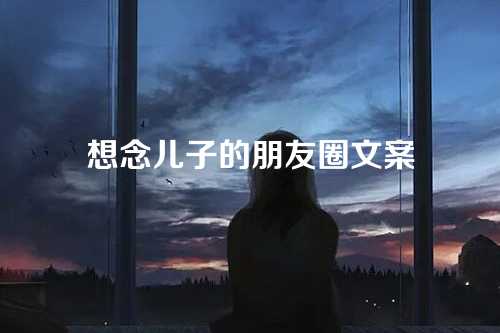 想念儿子的朋友圈文案-第1张图片-温柔治愈励志文案网