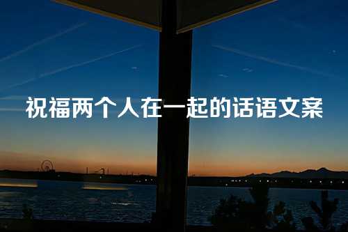 祝福两个人在一起的话语文案-第1张图片-温柔治愈励志文案网
