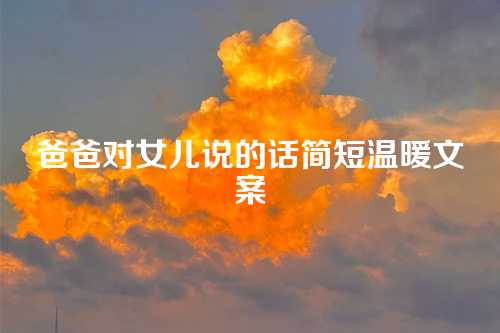 爸爸对女儿说的话简短温暖文案-第1张图片-温柔治愈励志文案网