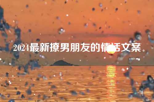 2024最新撩男朋友的情话文案-第1张图片-温柔治愈励志文案网