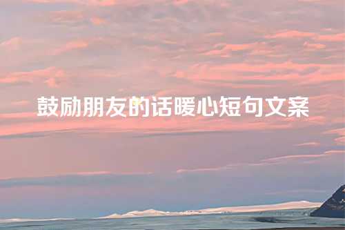 鼓励朋友的话暖心短句文案-第1张图片-温柔治愈励志文案网