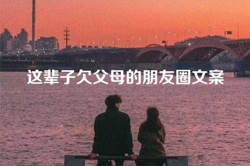 这辈子欠父母的朋友圈文案-第1张图片-温柔治愈励志文案网