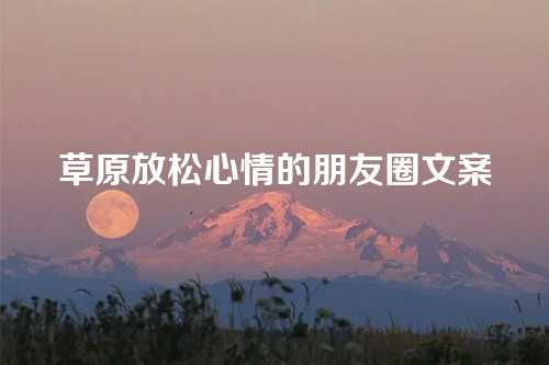 草原放松心情的朋友圈文案-第1张图片-温柔治愈励志文案网