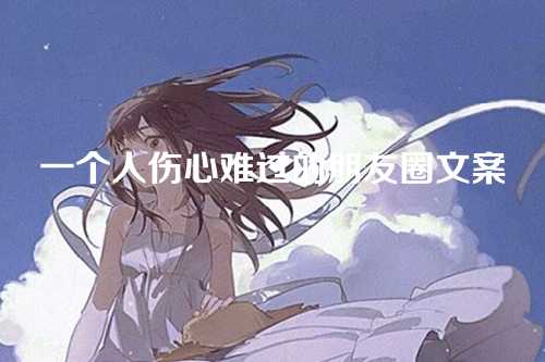 一个人伤心难过的朋友圈文案