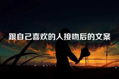 跟自己喜欢的人接吻后的文案-第1张图片-温柔治愈励志文案网