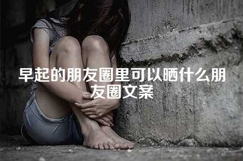早起的朋友圈里可以晒什么朋友圈文案-第1张图片-温柔治愈励志文案网