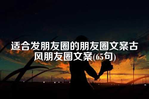 适合发朋友圈的朋友圈文案古风朋友圈文案(65句)-第1张图片-温柔治愈励志文案网