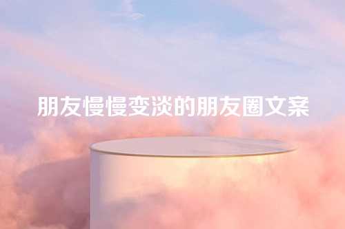 朋友慢慢变淡的朋友圈文案-第1张图片-温柔治愈励志文案网